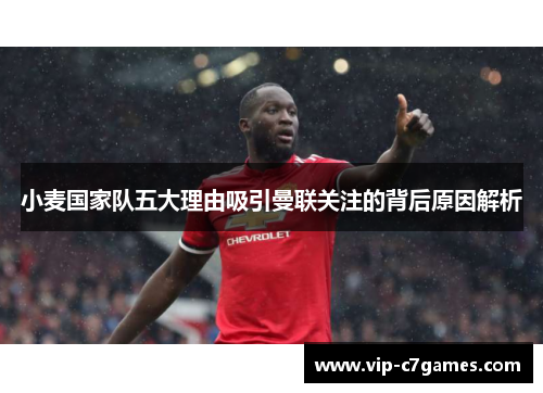 小麦国家队五大理由吸引曼联关注的背后原因解析