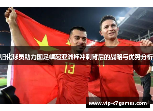 归化球员助力国足崛起亚洲杯冲刺背后的战略与优势分析